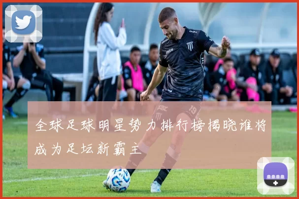 全球足球明星势力排行榜揭晓谁将成为足坛新霸主