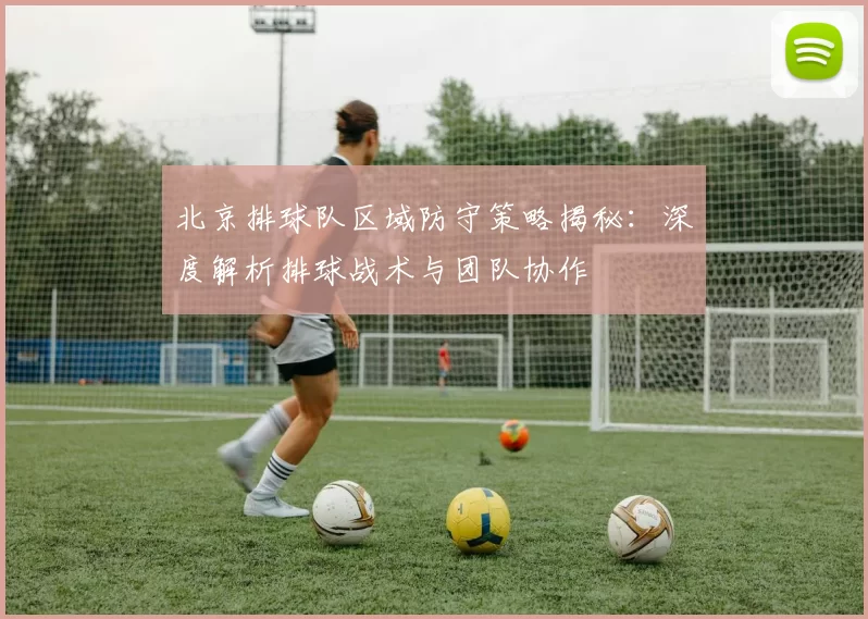 北京排球队区域防守策略揭秘：深度解析排球战术与团队协作