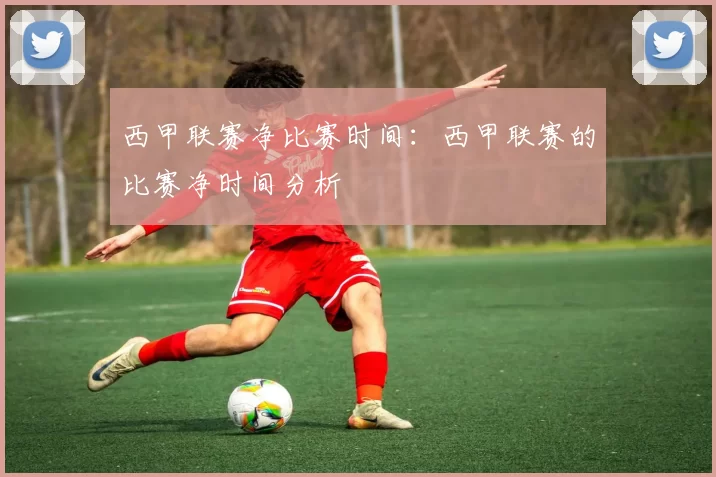 西甲联赛净比赛时间：西甲联赛的比赛净时间分析