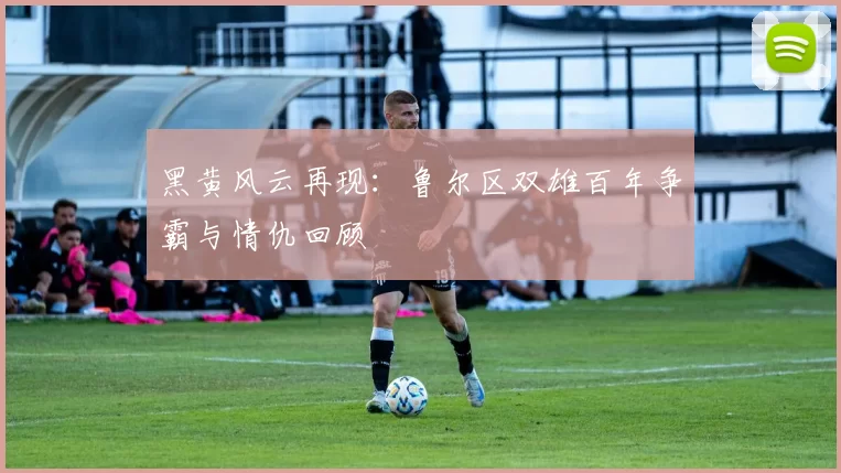 黑黄风云再现：鲁尔区双雄百年争霸与情仇回顾