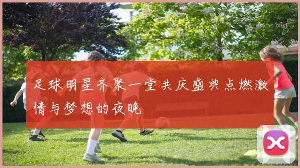 足球明星齐聚一堂共庆盛典点燃激情与梦想的夜晚