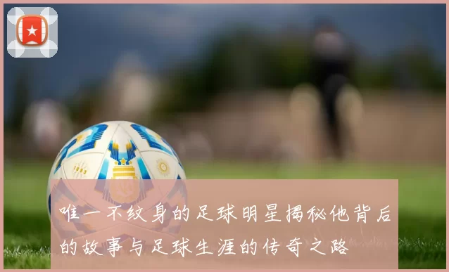 唯一不纹身的足球明星揭秘他背后的故事与足球生涯的传奇之路