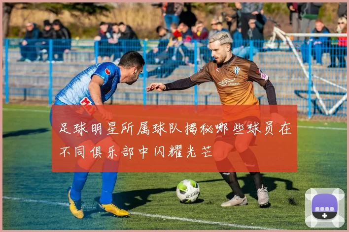 足球明星所属球队揭秘哪些球员在不同俱乐部中闪耀光芒
