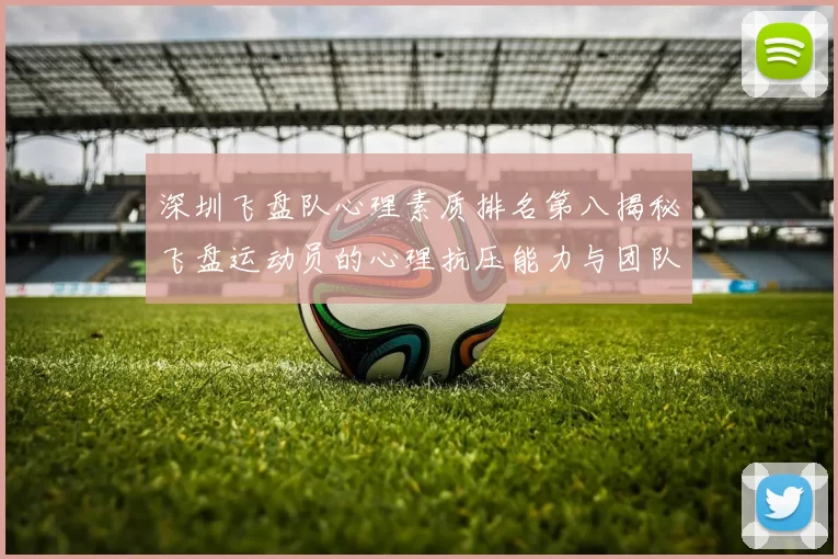 深圳飞盘队心理素质排名第八揭秘飞盘运动员的心理抗压能力与团队协作