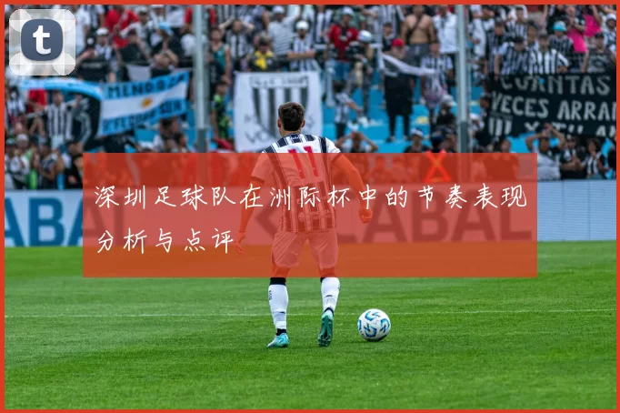 深圳足球队在洲际杯中的节奏表现分析与点评