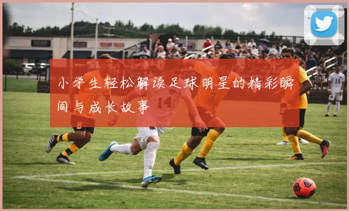 小学生轻松解读足球明星的精彩瞬间与成长故事