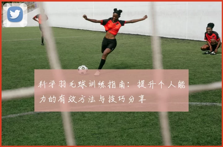 科学羽毛球训练指南：提升个人能力的有效方法与技巧分享