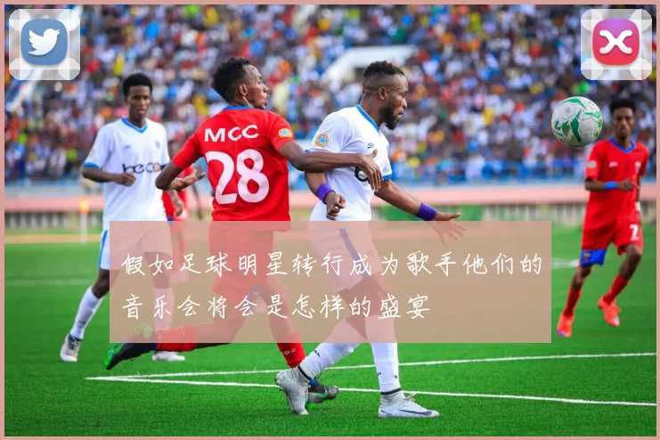 假如足球明星转行成为歌手他们的音乐会将会是怎样的盛宴