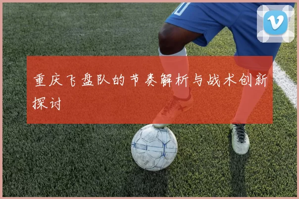 重庆飞盘队的节奏解析与战术创新探讨