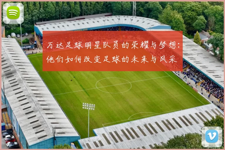 万达足球明星队员的荣耀与梦想：他们如何改变足球的未来与风采