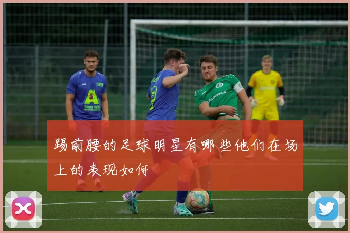 踢前腰的足球明星有哪些他们在场上的表现如何