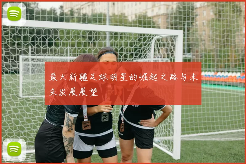 最火新疆足球明星的崛起之路与未来发展展望