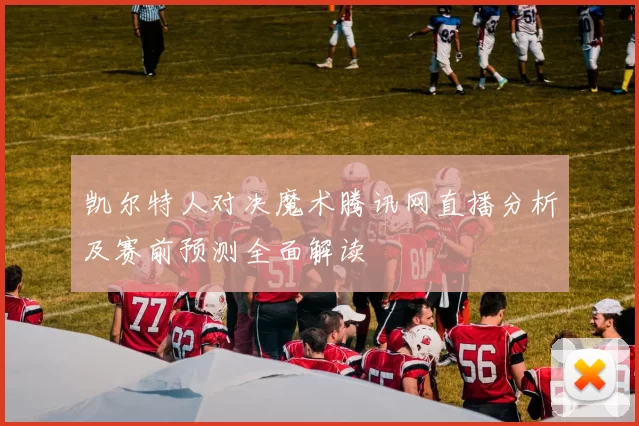 凯尔特人对决魔术腾讯网直播分析及赛前预测全面解读