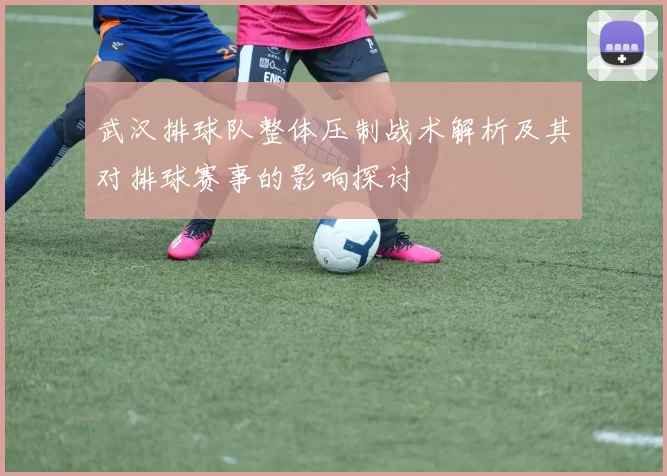 武汉排球队整体压制战术解析及其对排球赛事的影响探讨