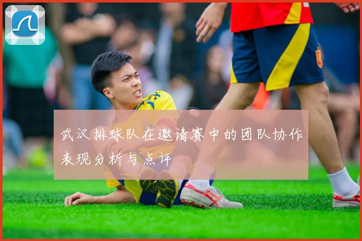 武汉排球队在邀请赛中的团队协作表现分析与点评