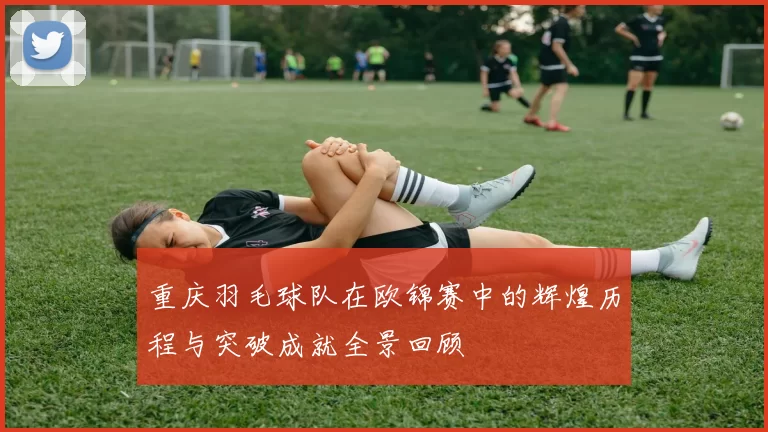重庆羽毛球队在欧锦赛中的辉煌历程与突破成就全景回顾