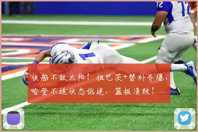 快船不敌太阳！祖巴茨+替补齐爆，哈登不适状态低迷，篮板溃败！