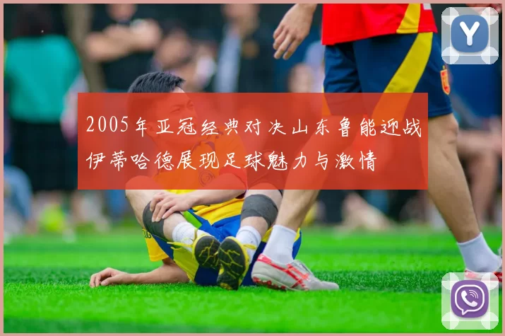 2005年亚冠经典对决山东鲁能迎战伊蒂哈德展现足球魅力与激情