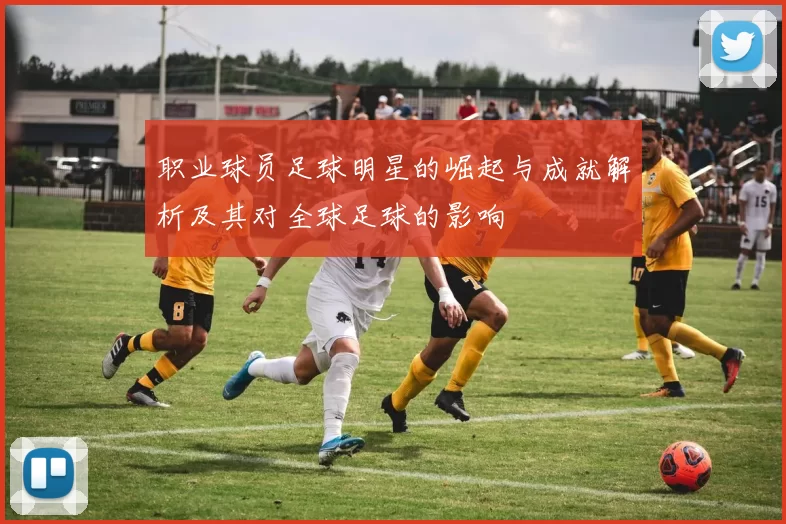 职业球员足球明星的崛起与成就解析及其对全球足球的影响