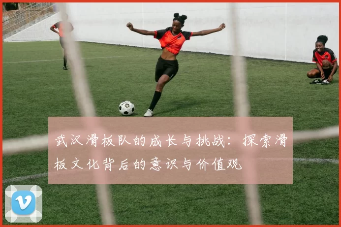 武汉滑板队的成长与挑战：探索滑板文化背后的意识与价值观
