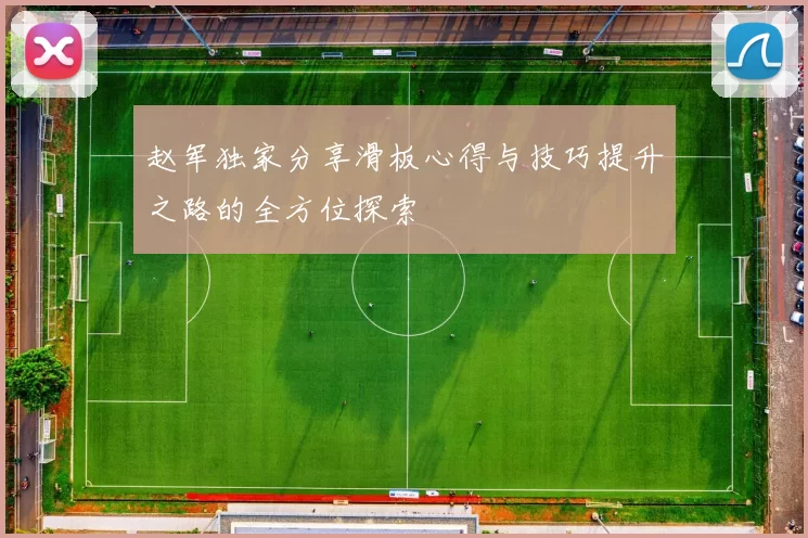 赵军独家分享滑板心得与技巧提升之路的全方位探索