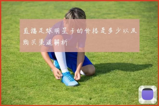 直播足球明星卡的价格是多少以及购买渠道解析