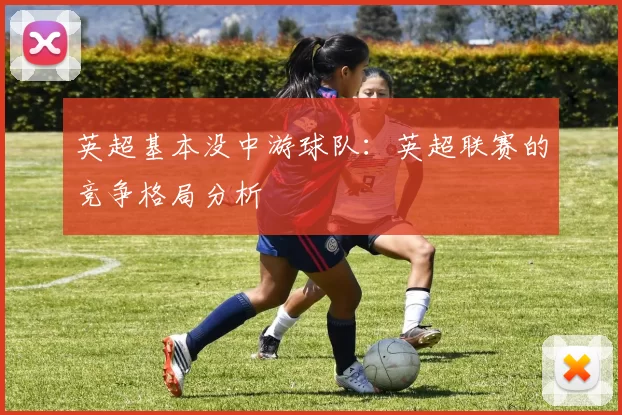 英超基本没中游球队：英超联赛的竞争格局分析