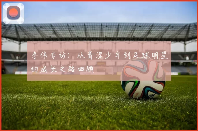 李伟专访：从青涩少年到足球明星的成长之路回顾