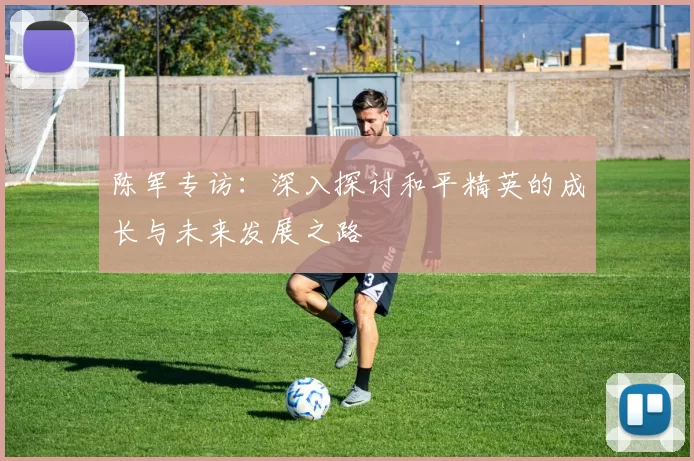 陈军专访：深入探讨和平精英的成长与未来发展之路