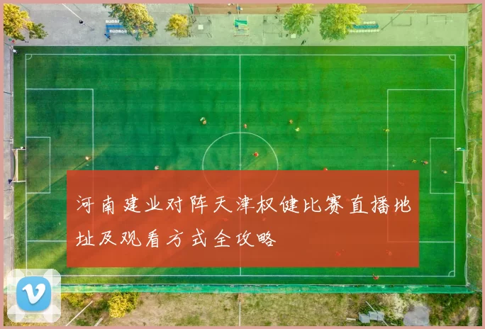 河南建业对阵天津权健比赛直播地址及观看方式全攻略