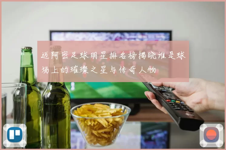 迈阿密足球明星排名榜揭晓谁是球场上的璀璨之星与传奇人物