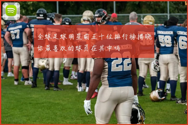 全球足球明星前五十位排行榜揭晓你最喜欢的球员在其中吗