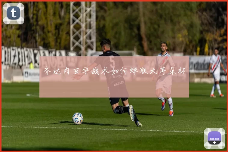 齐达内玄学战术如何蝉联大耳朵杯