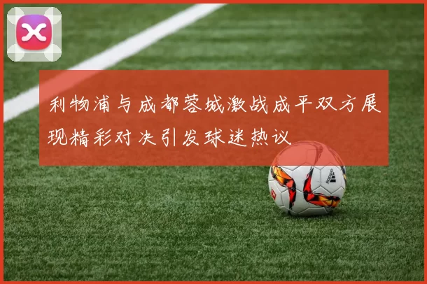利物浦与成都蓉城激战成平双方展现精彩对决引发球迷热议
