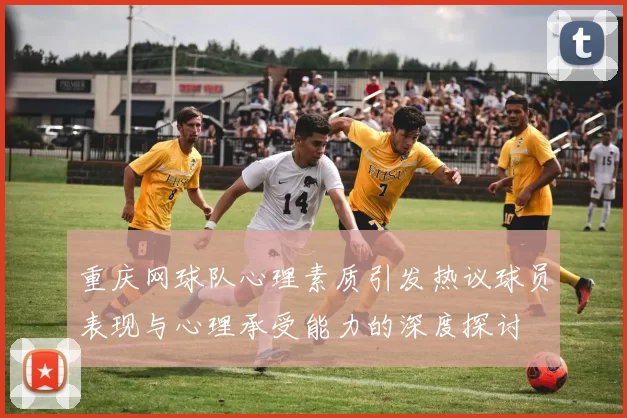 重庆网球队心理素质引发热议球员表现与心理承受能力的深度探讨