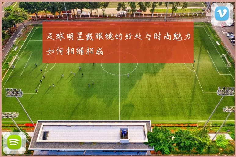 足球明星戴眼镜的好处与时尚魅力如何相辅相成