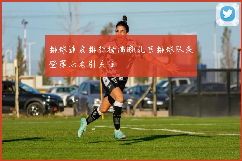 排球速度排行榜揭晓北京排球队荣登第七名引关注