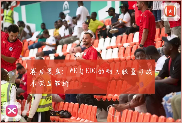 赛后复盘：WE与EDG的耐力较量与战术深度解析