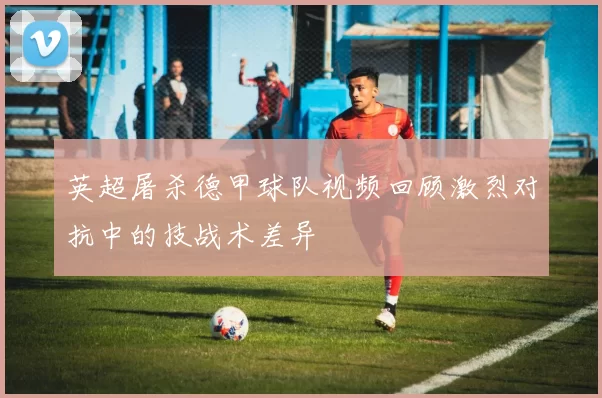 英超屠杀德甲球队视频回顾激烈对抗中的技战术差异