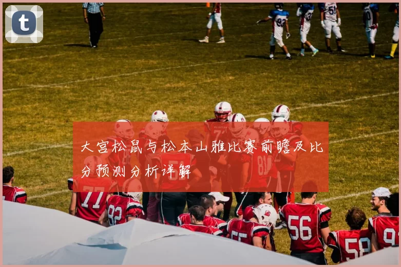 大宫松鼠与松本山雅比赛前瞻及比分预测分析详解