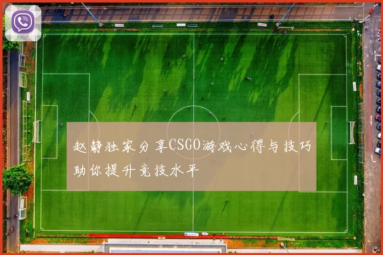赵静独家分享CSGO游戏心得与技巧助你提升竞技水平