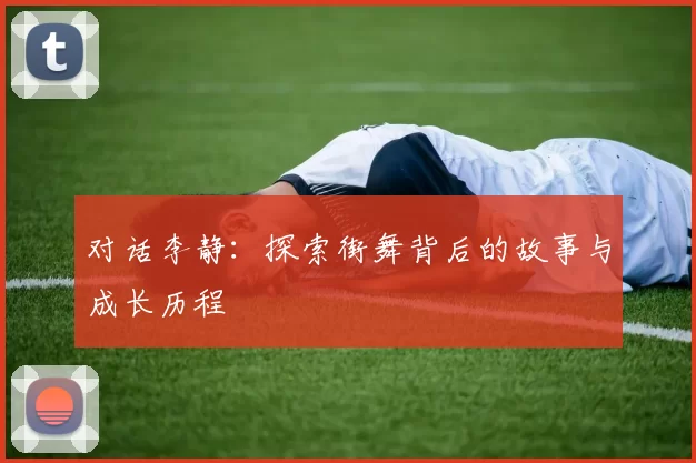 对话李静：探索街舞背后的故事与成长历程