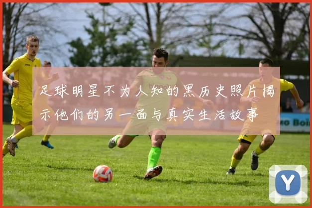 足球明星不为人知的黑历史照片揭示他们的另一面与真实生活故事
