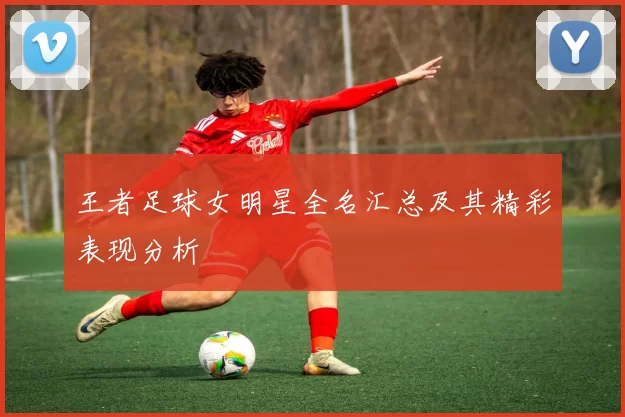王者足球女明星全名汇总及其精彩表现分析